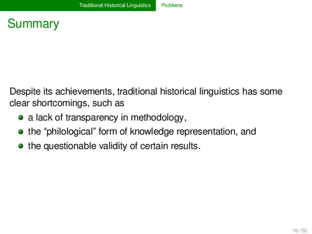 Traditional Historical Linguistics Problems
Summary
Despite its achievements, traditional historical linguistics has some
clear shortcomings, such as
a lack of transparency in methodology,
the “philological” form of knowledge representation, and
the questionable validity of certain results.
16 / 50

