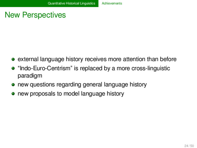 Quantitative Historical Linguistics Achievements
New Perspectives
external language history receives more attention than before
“Indo-Euro-Centrism” is replaced by a more cross-linguistic
paradigm
new questions regarding general language history
new proposals to model language history
24 / 50
