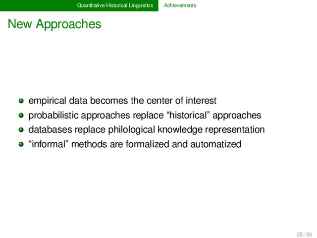 Quantitative Historical Linguistics Achievements
New Approaches
empirical data becomes the center of interest
probabilistic approaches replace “historical” approaches
databases replace philological knowledge representation
“informal” methods are formalized and automatized
25 / 50
