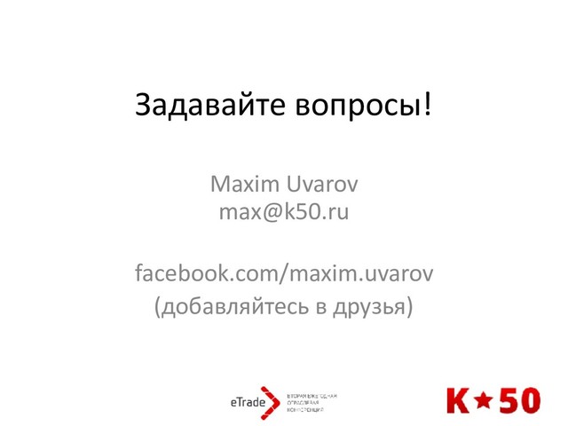Задавайте вопросы!
Maxim Uvarov 
max@k50.ru 
facebook.com/maxim.uvarov
(добавляйтесь в друзья)
