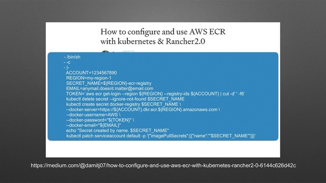 https://medium.com/@damitj07/how-to-configure-and-use-aws-ecr-with-kubernetes-rancher2-0-6144c626d42c
- /bin/sh
- -c
- |-
ACCOUNT=1234567890
REGION=my-region-1
SECRET_NAME=${REGION}-ecr-registry
EMAIL=anymail.doesnt.matter@email.com
TOKEN=`aws ecr get-login --region ${REGION} --registry-ids ${ACCOUNT} | cut -d' ' -f6`
kubectl delete secret --ignore-not-found $SECRET_NAME
kubectl create secret docker-registry $SECRET_NAME \
--docker-server=https://${ACCOUNT}.dkr.ecr.${REGION}.amazonaws.com \
--docker-username=AWS \
--docker-password="${TOKEN}" \
--docker-email="${EMAIL}"
echo "Secret created by name. $SECRET_NAME"
kubectl patch serviceaccount default -p '{"imagePullSecrets":[{"name":"'$SECRET_NAME'"}]}'
