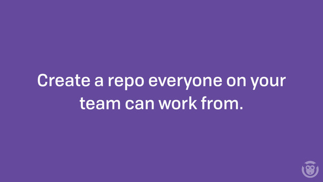 Create a repo everyone on your
team can work from.
