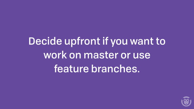 Decide upfront if you want to
work on master or use
feature branches.
