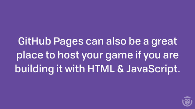 GitHub Pages can also be a great
place to host your game if you are
building it with HTML & JavaScript.
