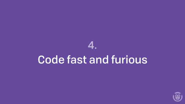 4.
Code fast and furious
