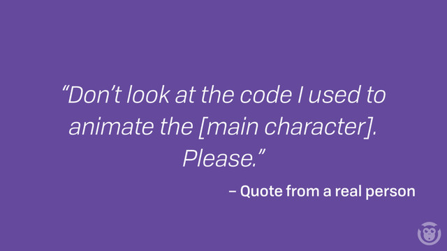 “Don’t look at the code I used to
animate the [main character].
Please.”
– Quote from a real person

