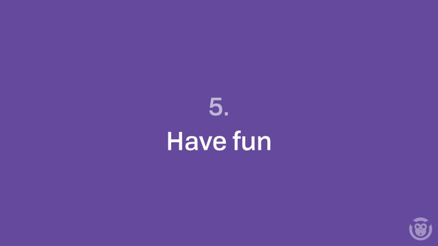5.
Have fun
