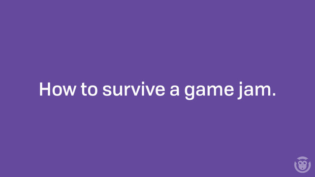 How to survive a game jam.
