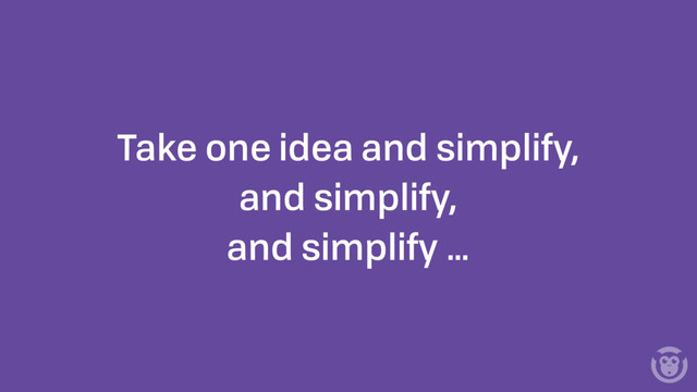 Take one idea and simplify,
and simplify,
and simplify …
