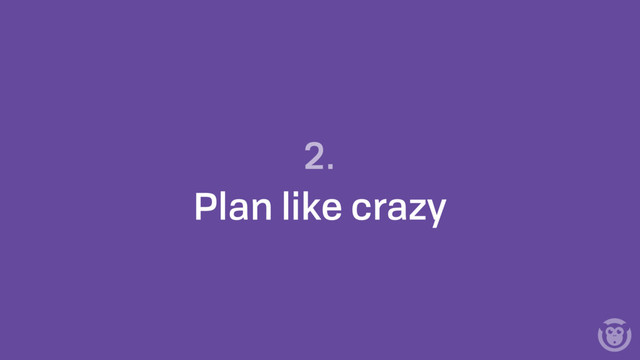 2.
Plan like crazy
