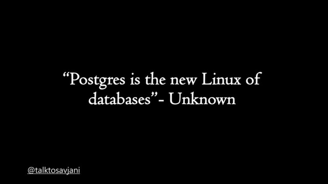 “Postgres is the new Linux of
databases”- Unknown
@talktosavjani
