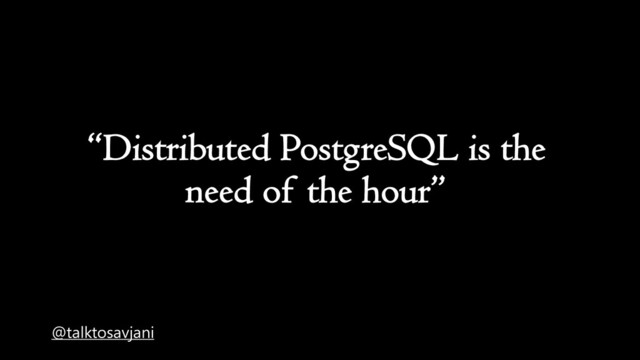 “Distributed PostgreSQL is the
need of the hour”
@talktosavjani
