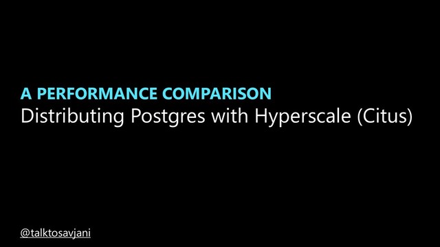A PERFORMANCE COMPARISON
Distributing Postgres with Hyperscale (Citus)
@talktosavjani

