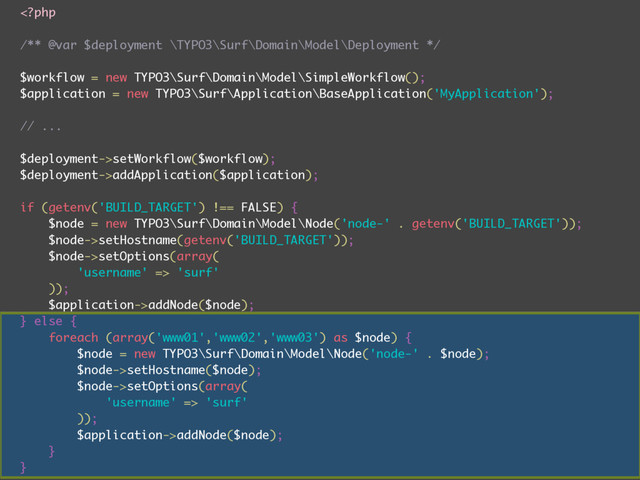 setWorkflow($workflow);
$deployment->addApplication($application);
if (getenv('BUILD_TARGET') !== FALSE) {
$node = new TYPO3\Surf\Domain\Model\Node('node-' . getenv('BUILD_TARGET'));
$node->setHostname(getenv('BUILD_TARGET'));
$node->setOptions(array(
'username' => 'surf'
));
$application->addNode($node);
} else {
foreach (array('www01','www02','www03') as $node) {
$node = new TYPO3\Surf\Domain\Model\Node('node-' . $node);
$node->setHostname($node);
$node->setOptions(array(
'username' => 'surf'
));
$application->addNode($node);
}
}
