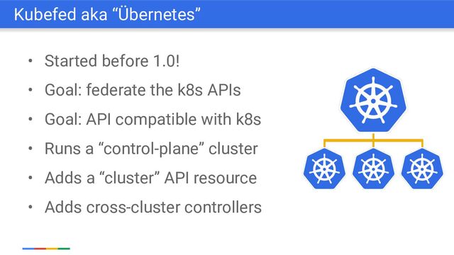 • Started before 1.0!
• Goal: federate the k8s APIs
• Goal: API compatible with k8s
• Runs a “control-plane” cluster
• Adds a “cluster” API resource
• Adds cross-cluster controllers
Kubefed aka “Übernetes”

