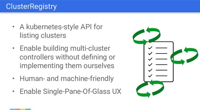 • A kubernetes-style API for
listing clusters
• Enable building multi-cluster
controllers without deﬁning or
implementing them ourselves
• Human- and machine-friendly
• Enable Single-Pane-Of-Glass UX
ClusterRegistry
