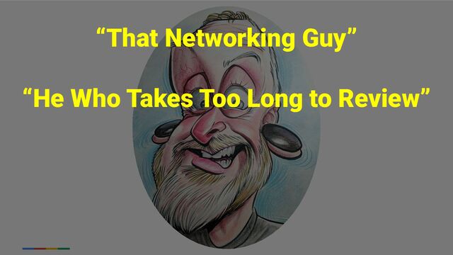 “That Networking Guy”
“He Who Takes Too Long to Review”
