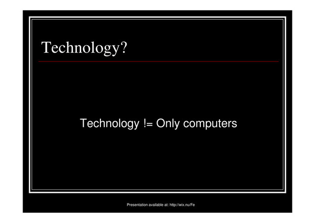 Technology?
Technology != Only computers
Presentation available at: http://wix.nu/Fe
