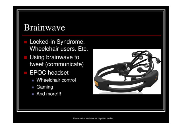 Brainwave
Locked-in Syndrome.
Wheelchair users. Etc.
Using brainwave to
tweet (communicate)
EPOC headset
Wheelchair control
Gaming
And more!!!
Presentation available at: http://wix.nu/Fe
