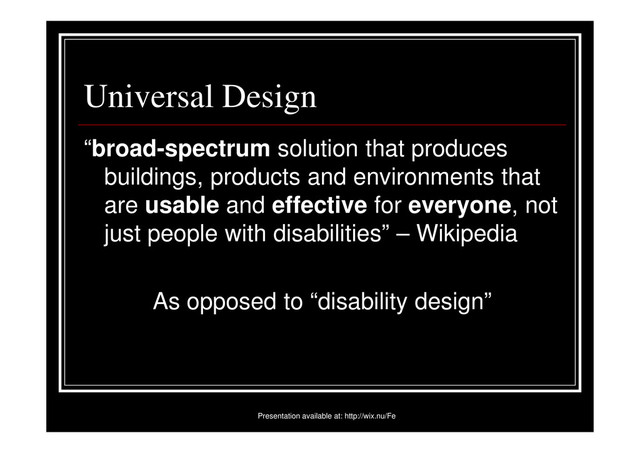 Universal Design
“broad-spectrum solution that produces
buildings, products and environments that
are usable and effective for everyone, not
just people with disabilities” – Wikipedia
As opposed to “disability design”
Presentation available at: http://wix.nu/Fe
