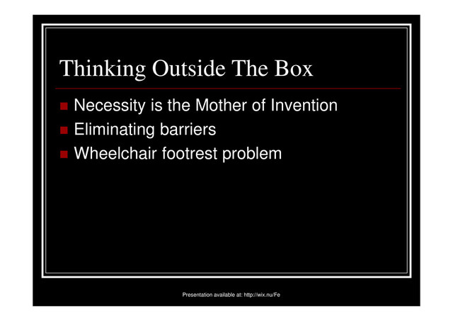 Thinking Outside The Box
Necessity is the Mother of Invention
Eliminating barriers
Wheelchair footrest problem
Presentation available at: http://wix.nu/Fe
