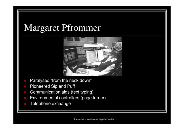 Margaret Pfrommer
Paralysed “from the neck down”
Pioneered Sip and Puff
Communication aids (text typing)
Environmental controllers (page turner)
Telephone exchange
Presentation available at: http://wix.nu/Fe
