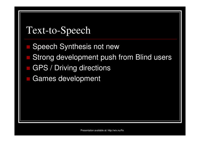 Text-to-Speech
Speech Synthesis not new
Strong development push from Blind users
GPS / Driving directions
Games development
Presentation available at: http://wix.nu/Fe
