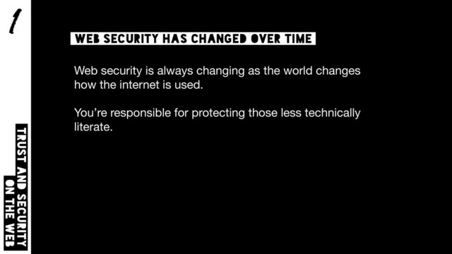 1
Trust and security  
on the web
Web security has changed over time
Web security is always changing as the world changes
how the internet is used.

You’re responsible for protecting those less technically
literate.
