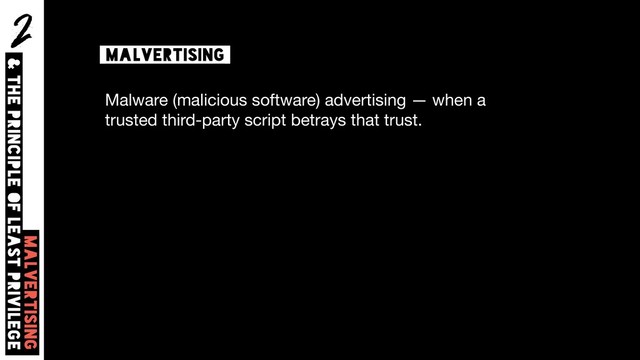 2
Malvertising  
& The principle of least privilege
malvertising
Malware (malicious software) advertising — when a
trusted third-party script betrays that trust.
