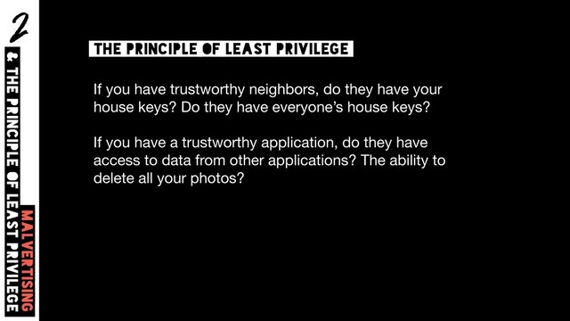 2
Malvertising  
& The principle of least privilege
the principle of least privilege
If you have trustworthy neighbors, do they have your
house keys? Do they have everyone’s house keys?

If you have a trustworthy application, do they have
access to data from other applications? The ability to
delete all your photos?
