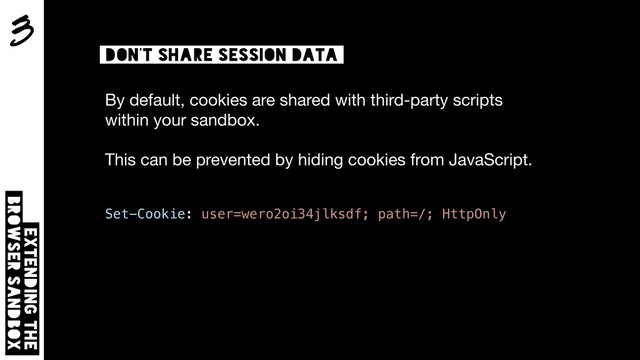 3
Extending the  
browser sandbox
don’t share session data
By default, cookies are shared with third-party scripts
within your sandbox.

This can be prevented by hiding cookies from JavaScript.

Set-Cookie: user=wero2oi34jlksdf; path=/; HttpOnly
