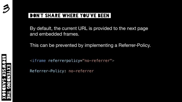 3
Extending the  
browser sandbox
Don’t share where you’ve been
By default, the current URL is provided to the next page
and embedded frames.

This can be prevented by implementing a Referrer-Policy.


Referrer-Policy: no-referrer
