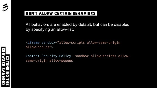 3
Extending the  
browser sandbox
Don’t allow certain behaviors
All behaviors are enabled by default, but can be disabled
by specifying an allow-list.


Content-Security-Policy: sandbox allow-scripts allow-
same-origin allow-popups
