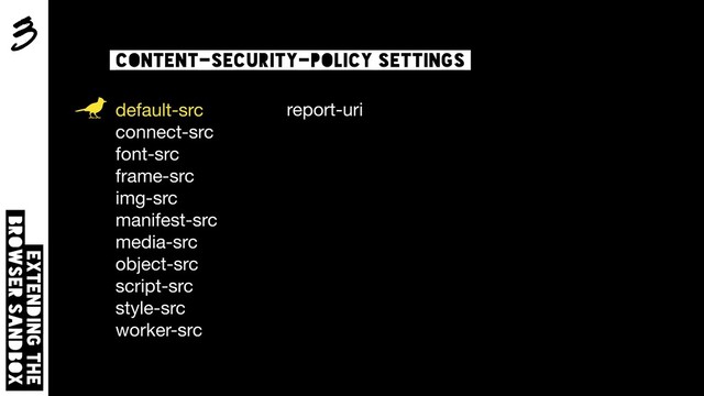 3
Extending the  
browser sandbox
content-security-policy settings
default-src 
connect-src 
font-src 
frame-src 
img-src 
manifest-src 
media-src 
object-src 
script-src 
style-src 
worker-src
report-uri 
