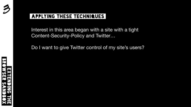 3
Extending the  
browser sandbox
Applying these techniques
Interest in this area began with a site with a tight  
Content-Security-Policy and Twitter…

Do I want to give Twitter control of my site’s users?

