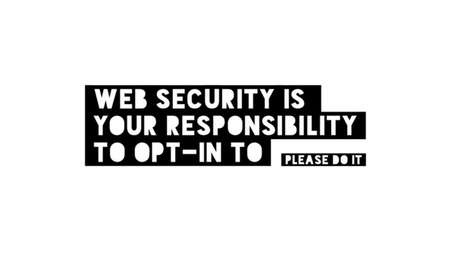 web security is
your responsibility
to opt-in to Please do it
