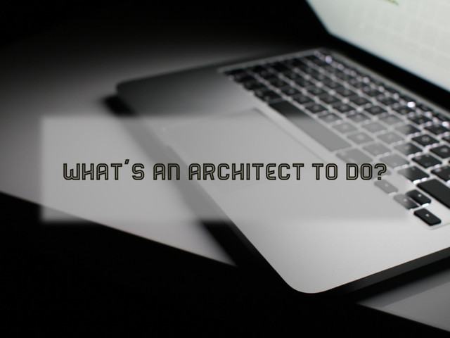 WHAT’S AN ARCHITECT TO DO?
