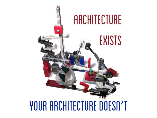 Architecture
Exists
your architecture doesn’t
