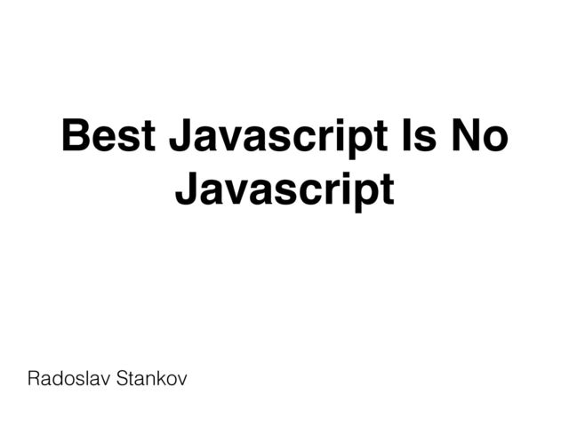 Best Javascript Is No
Javascript
Radoslav Stankov


