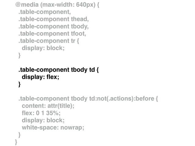 @media (max-width: 640px) {
.table-component,
.table-component thead,
.table-component tbody,
.table-component tfoot,
.table-component tr {
display: block;
}
.table-component tbody td {
display:
fl
ex;
}
.table-component tbody td:not(.actions):before {
content: attr(title);
fl
ex: 0 1 35%;
display: block;
white-space: nowrap;
}
}
