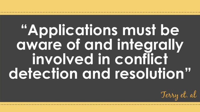“Applications must be
aware of and integrally
involved in conflict
detection and resolution”
Terry et. al
