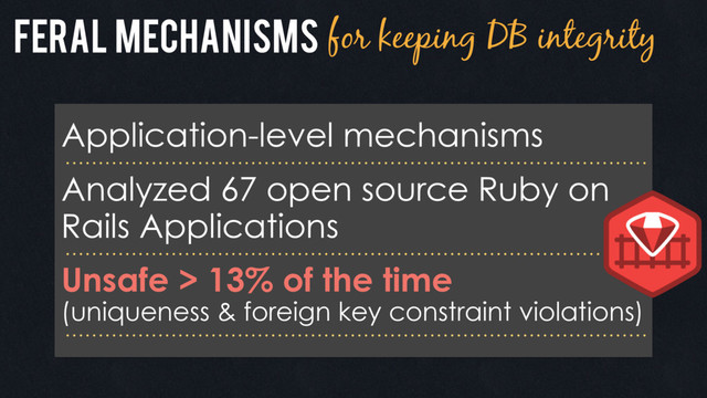 Feral mechanisms for keeping DB integrity
Application-level mechanisms
Analyzed 67 open source Ruby on
Rails Applications
Unsafe > 13% of the time  
(uniqueness & foreign key constraint violations)
