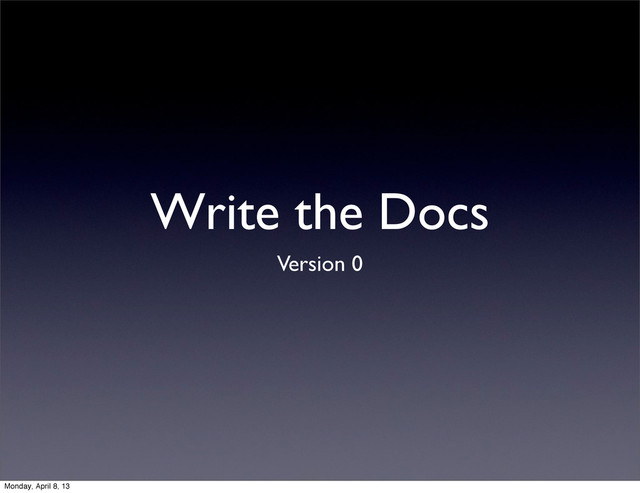 Write the Docs
Version 0
Monday, April 8, 13
