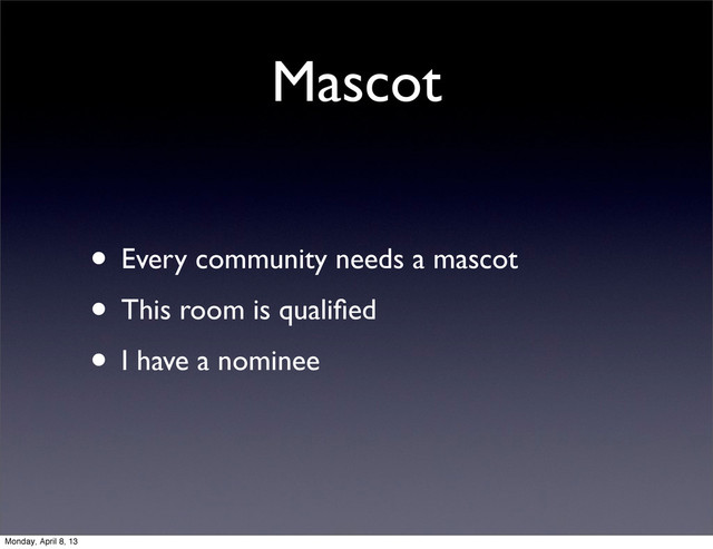 Mascot
• Every community needs a mascot
• This room is qualiﬁed
• I have a nominee
Monday, April 8, 13
