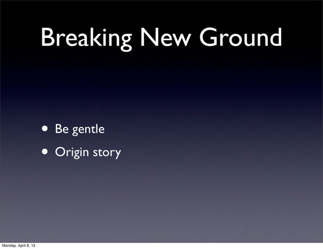 Breaking New Ground
• Be gentle
• Origin story
Monday, April 8, 13
