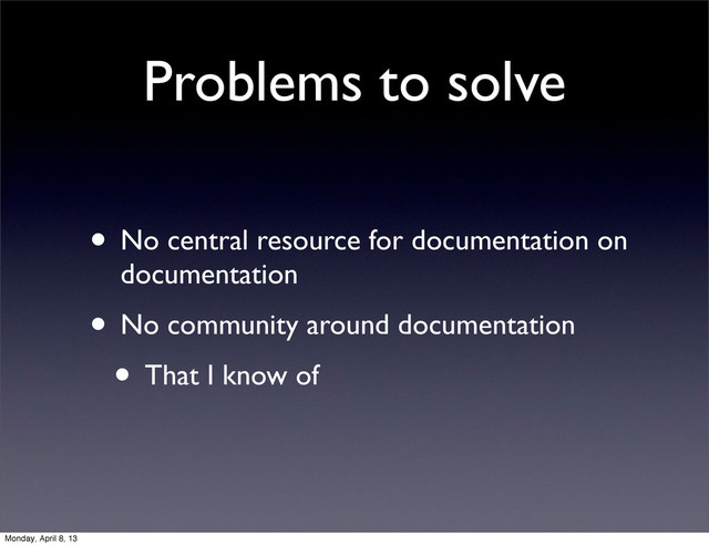 Problems to solve
• No central resource for documentation on
documentation
• No community around documentation
• That I know of
Monday, April 8, 13
