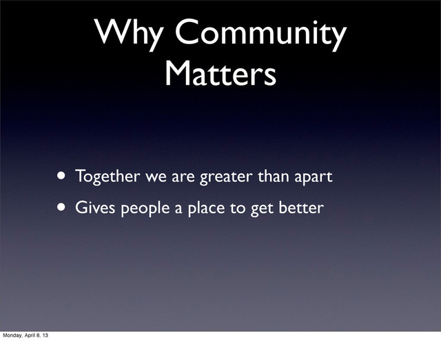 Why Community
Matters
• Together we are greater than apart
• Gives people a place to get better
Monday, April 8, 13
