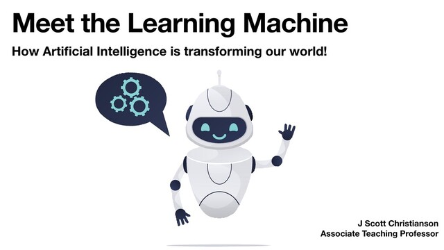 Meet the Learning Machine
J Scott Christianson
Associate Teaching Professor
How Artiﬁcial Intelligence is transforming our world!
