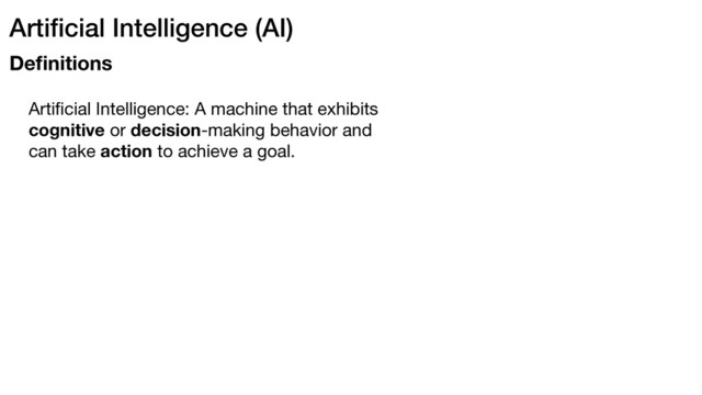 Artiﬁcial Intelligence (AI)
Deﬁnitions
Artiﬁcial Intelligence: A machine that exhibits
cognitive or decision-making behavior and
can take action to achieve a goal.
