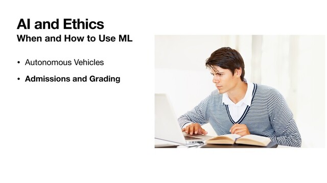 When and How to Use ML
• Autonomous Vehicles

• Admissions and Grading
AI and Ethics
